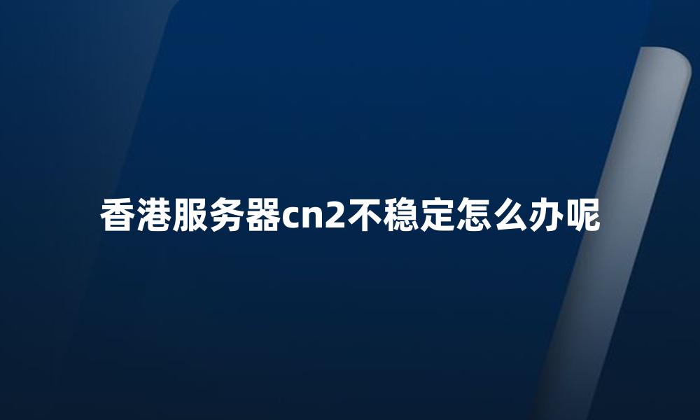 香港服务器cn2不稳定怎么办呢