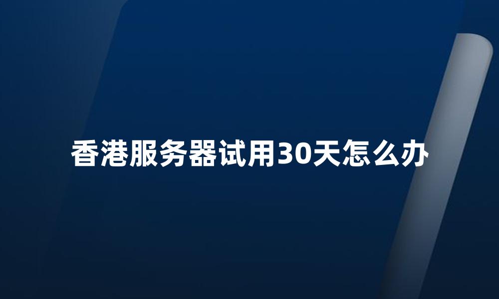 香港服务器试用30天怎么办