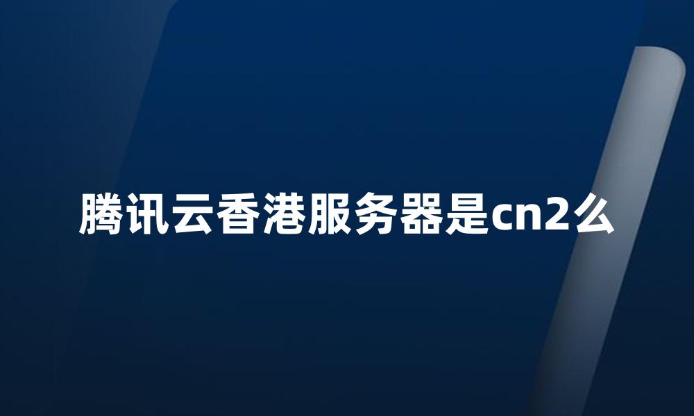 腾讯云香港服务器是cn2么